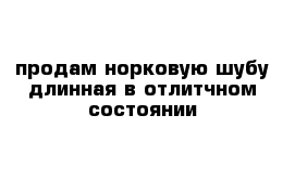 продам норковую шубу длинная в отлитчном состоянии 